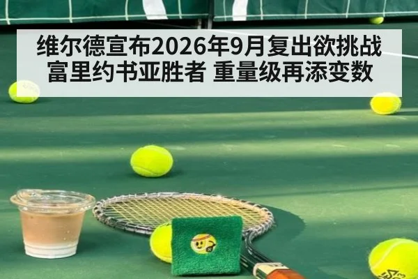 维尔德宣布2026年9月复出欲挑战富里约书亚胜者 重量级再添变数