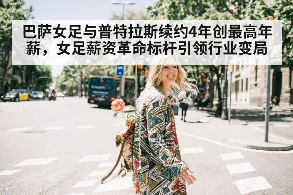 巴萨女足与普特拉斯续约4年创最高年薪,女足薪资革命标杆引领行业变局