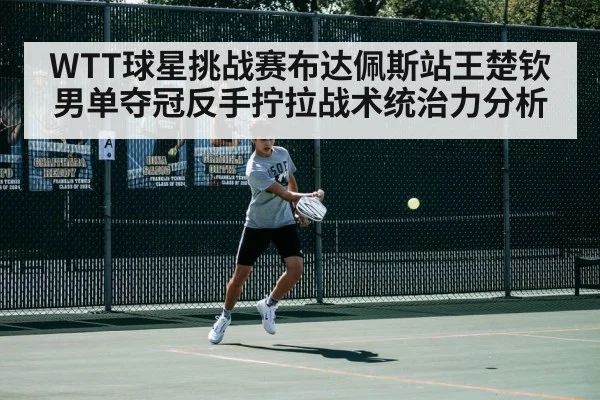WTT球星挑战赛布达佩斯站王楚钦男单夺冠反手拧拉战术统治力分析
