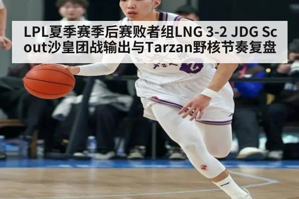 LPL夏季赛季后赛败者组LNG 3-2 JDG Scout沙皇团战输出与Tarzan野核节奏复盘