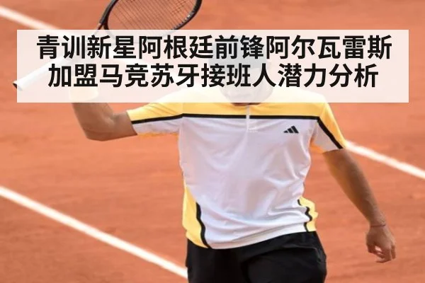 青训新星阿根廷前锋阿尔瓦雷斯加盟马竞苏牙接班人潜力分析
