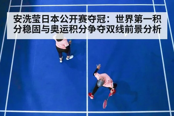 安洗莹日本公开赛夺冠：世界第一积分稳固与奥运积分争夺双线前景分析